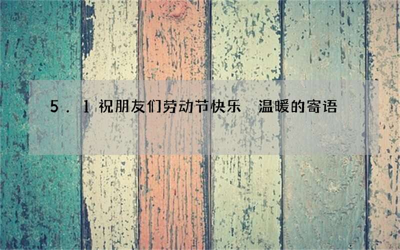 5.1祝朋友们劳动节快乐 温暖的寄语